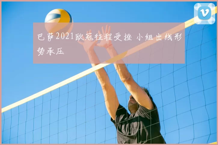 巴萨2021欧冠征程受挫 小组出线形势承压