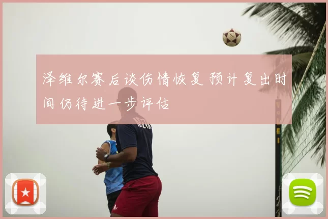 泽维尔赛后谈伤情恢复 预计复出时间仍待进一步评估