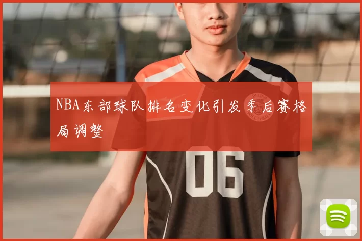NBA东部球队排名变化引发季后赛格局调整