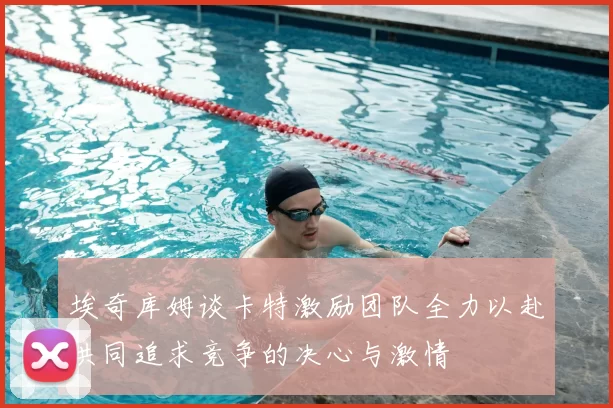埃奇库姆谈卡特激励团队全力以赴共同追求竞争的决心与激情