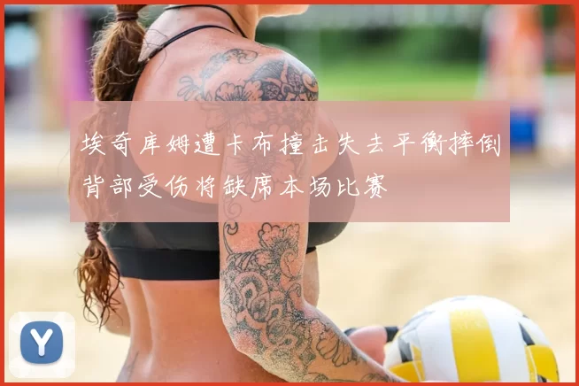 埃奇库姆遭卡布撞击失去平衡摔倒背部受伤将缺席本场比赛