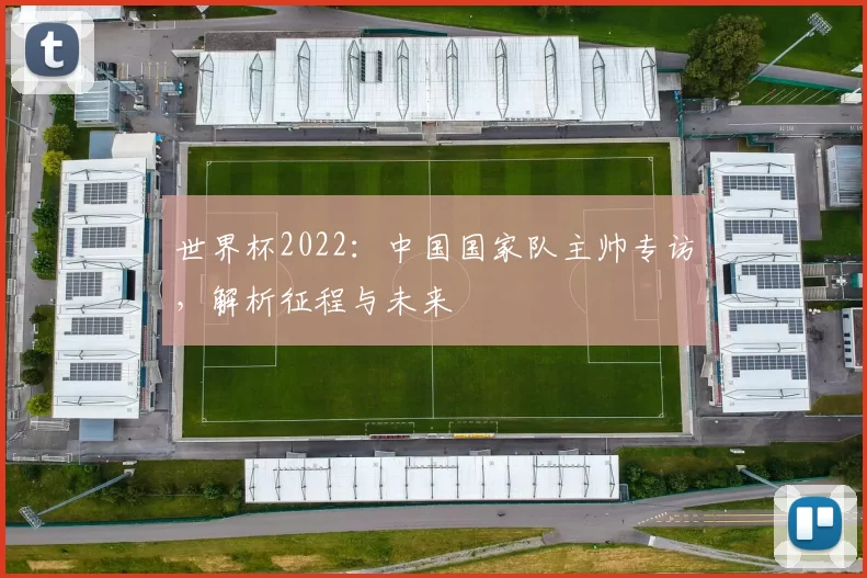 世界杯2022：中国国家队主帅专访，解析征程与未来