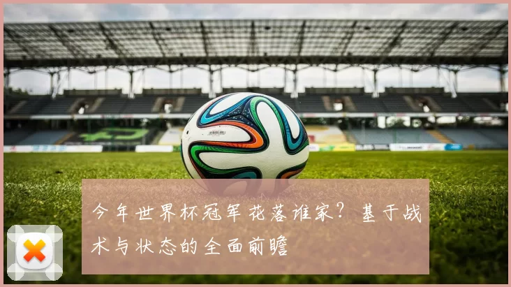 今年世界杯冠军花落谁家?基于战术与状态的全面前瞻