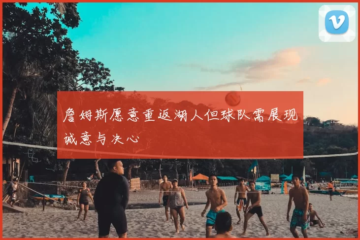 詹姆斯愿意重返湖人但球队需展现诚意与决心