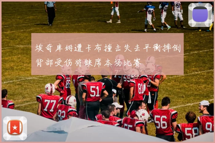 埃奇库姆遭卡布撞击失去平衡摔倒背部受伤将缺席本场比赛