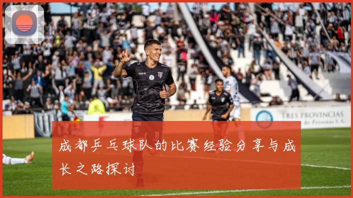 成都乒乓球队的比赛经验分享与成长之路探讨