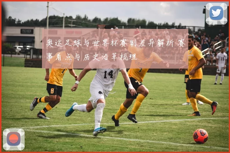 奥运足球与世界杯赛制差异解析 赛事看点与历史沿革梳理