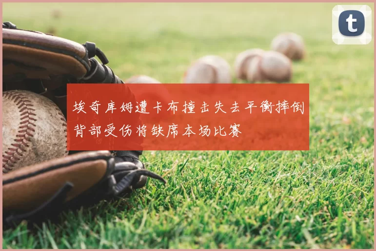 埃奇库姆遭卡布撞击失去平衡摔倒背部受伤将缺席本场比赛