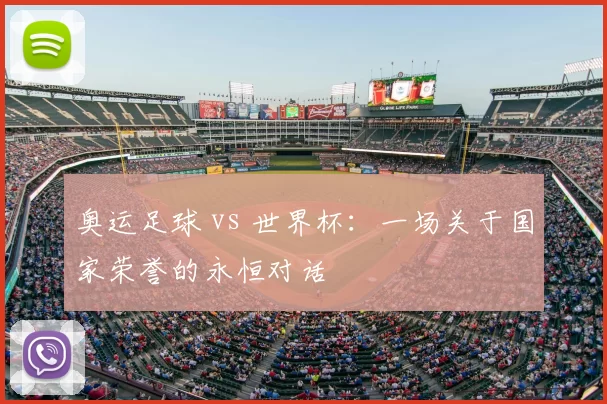 奥运足球 vs 世界杯：一场关于国家荣誉的永恒对话
