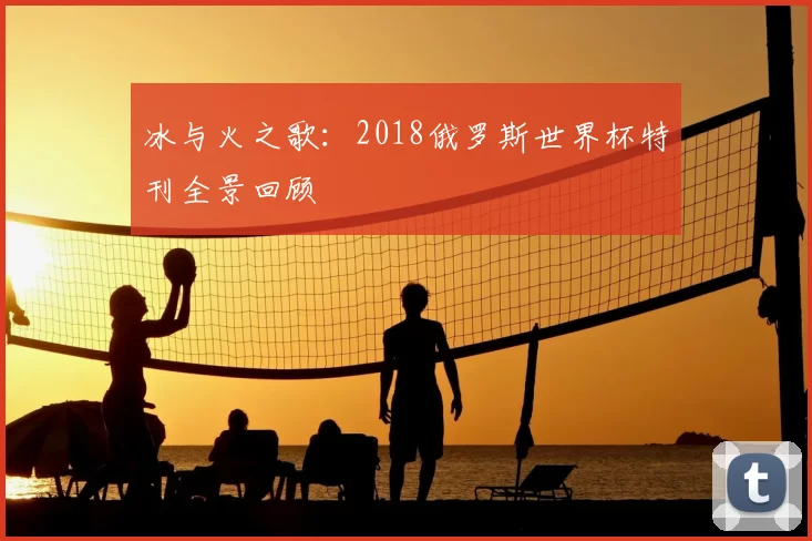 冰与火之歌:2018俄罗斯世界杯特刊全景回顾