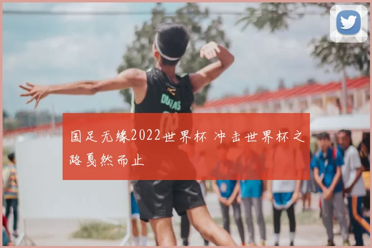 国足无缘2022世界杯 冲击世界杯之路戛然而止